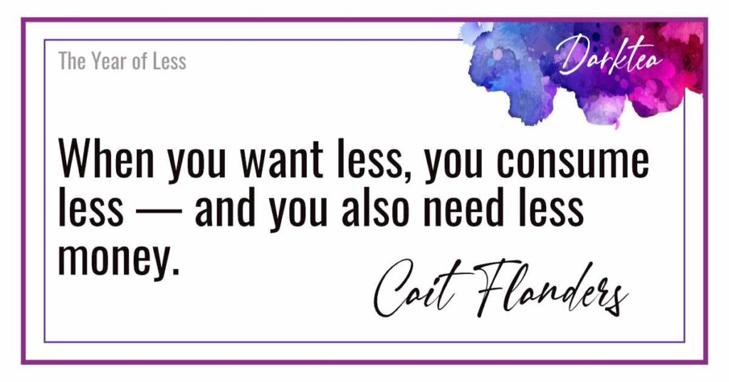 Quote - When you want less, you consume less - and you also need less money. Cait Flanders in The Year of Less