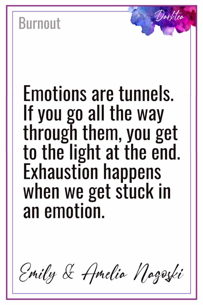 Emotions are tunnels. If you go all the way through them, you get to the light at the end. Exhaustion happens when we get stuck in an emotion. Emily and Amelia Nagoski