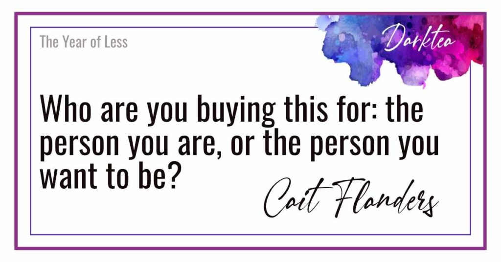 Quote: Who are you buying this for: the person you are, or the person you want to be? Cait Flanders in The Year of Less