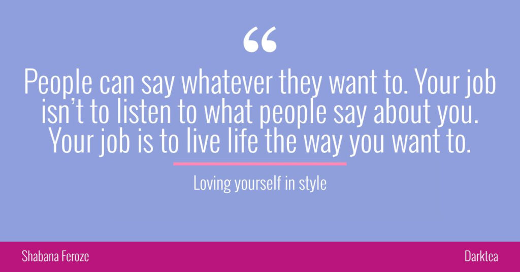People can say whatever they want to. Your job isn’t to listen to what people say about you. Your job is to live life the way you want to.